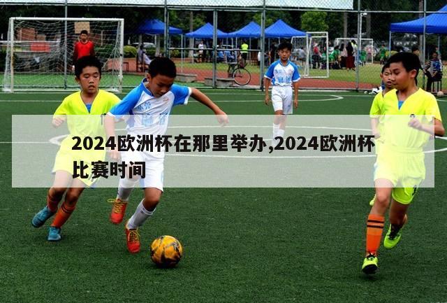 2024欧洲杯在那里举办,2024欧洲杯比赛时间