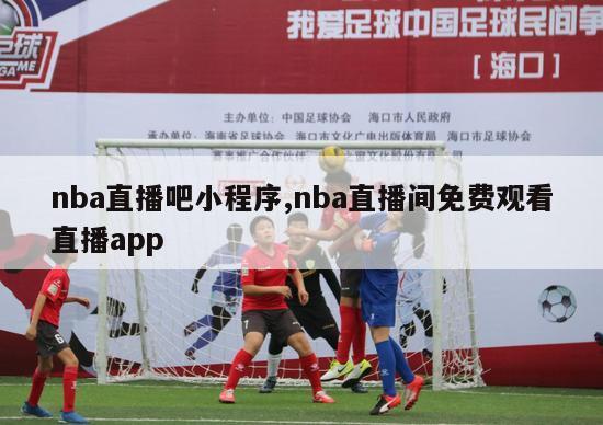 nba直播吧小程序,nba直播间免费观看直播app