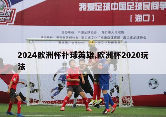 2024欧洲杯扑球英雄,欧洲杯2020玩法