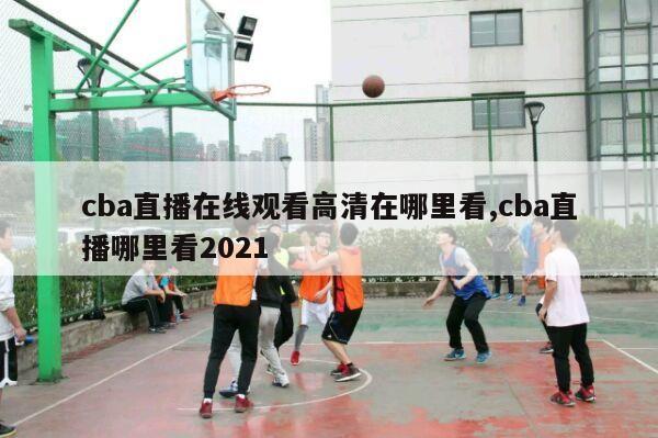 cba直播在线观看高清在哪里看,cba直播哪里看2021