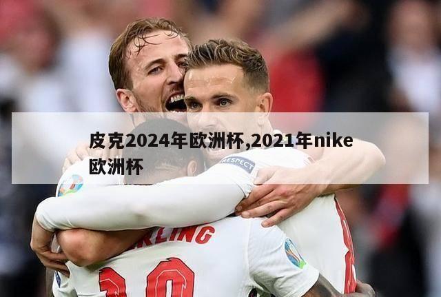 皮克2024年欧洲杯,2021年nike欧洲杯