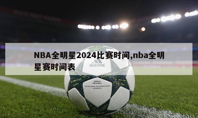 NBA全明星2024比赛时间,nba全明星赛时间表