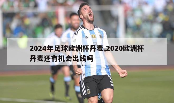 2024年足球欧洲杯丹麦,2020欧洲杯丹麦还有机会出线吗