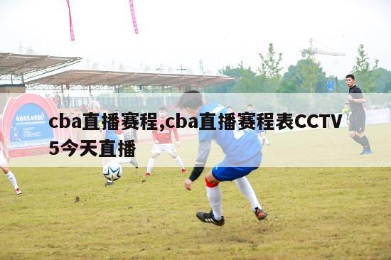 cba直播赛程,cba直播赛程表CCTV5今天直播