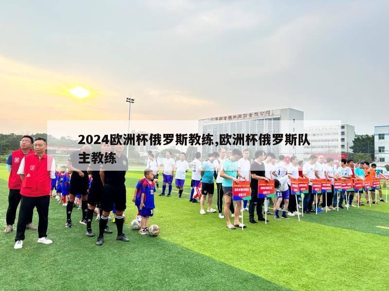 2024欧洲杯俄罗斯教练,欧洲杯俄罗斯队主教练