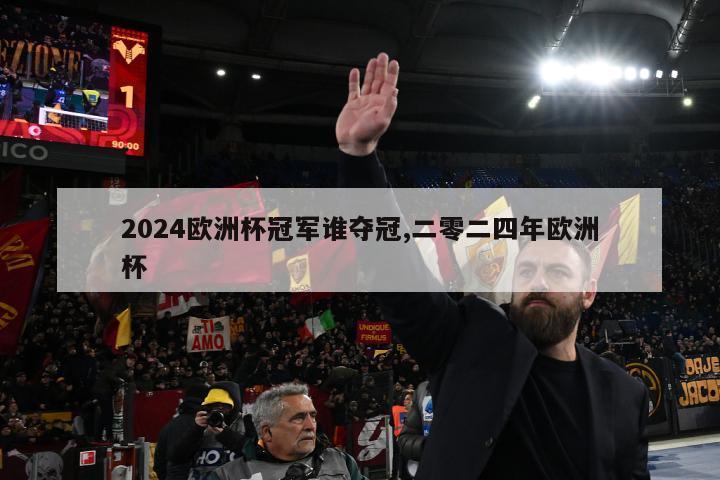 2024欧洲杯冠军谁夺冠,二零二四年欧洲杯