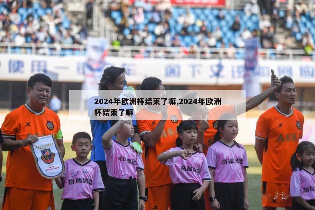 2024年欧洲杯结束了嘛,2024年欧洲杯结束了嘛