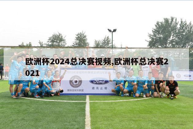 欧洲杯2024总决赛视频,欧洲杯总决赛2021