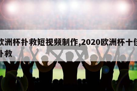 欧洲杯扑救短视频制作,2020欧洲杯十佳扑救