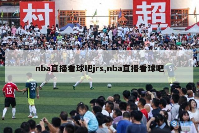 nba直播看球吧jrs,nba直播看球吧