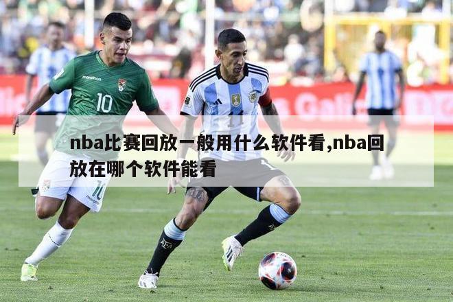 nba比赛回放一般用什么软件看,nba回放在哪个软件能看