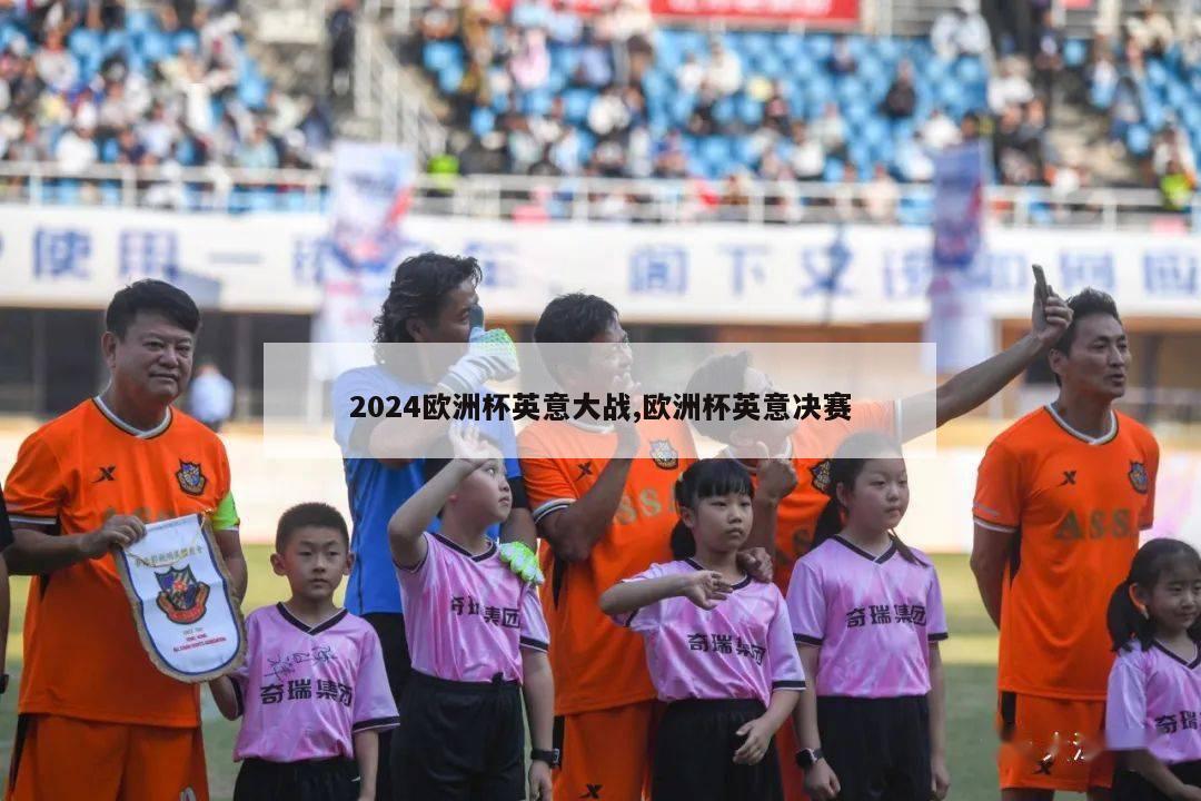 2024欧洲杯英意大战,欧洲杯英意决赛