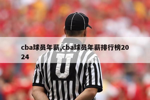 cba球员年薪,cba球员年薪排行榜2024