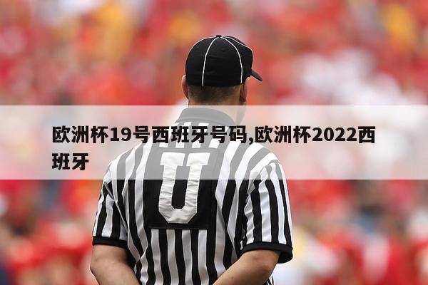 欧洲杯19号西班牙号码,欧洲杯2022西班牙