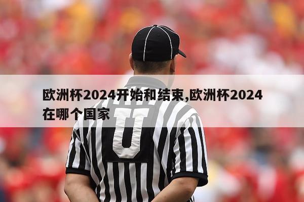 欧洲杯2024开始和结束,欧洲杯2024在哪个国家