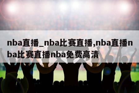 nba直播_nba比赛直播,nba直播nba比赛直播nba免费高清