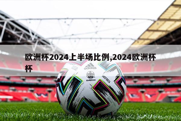 欧洲杯2024上半场比例,2024欧洲杯杯